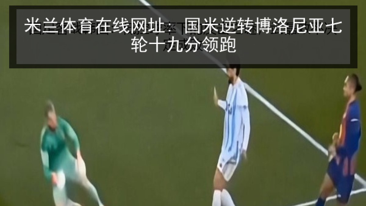 米兰体育在线网址: 国米逆转博洛尼亚七轮十九分领跑 米兰体育在线网址: 国米逆转博洛尼亚七轮十九分领跑