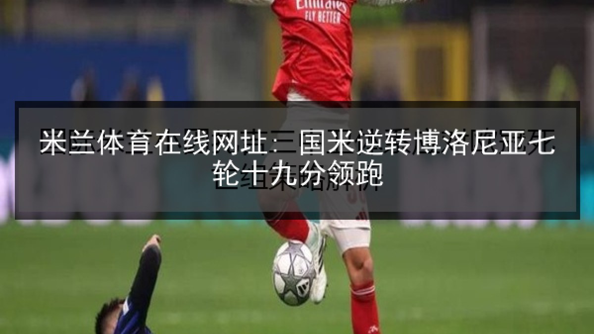 米兰体育在线网址: 国米逆转博洛尼亚七轮十九分领跑 米兰体育在线网址: 国米逆转博洛尼亚七轮十九分领跑